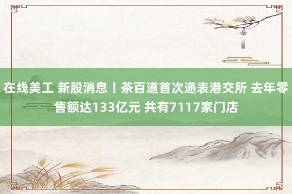 在线美工 新股消息丨茶百道首次递表港交所 去年零售额达133亿元 共有7117家门店