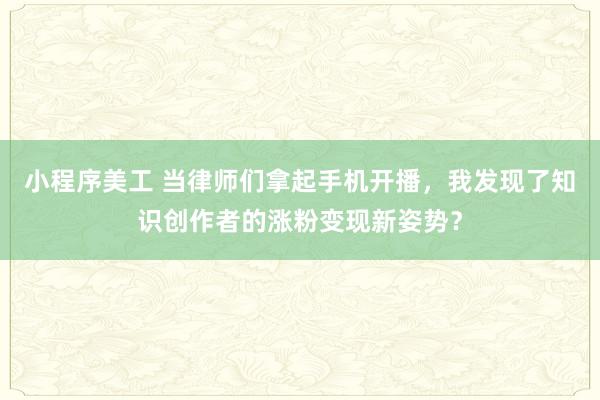 小程序美工 当律师们拿起手机开播，我发现了知识创作者的涨粉变现新姿势？