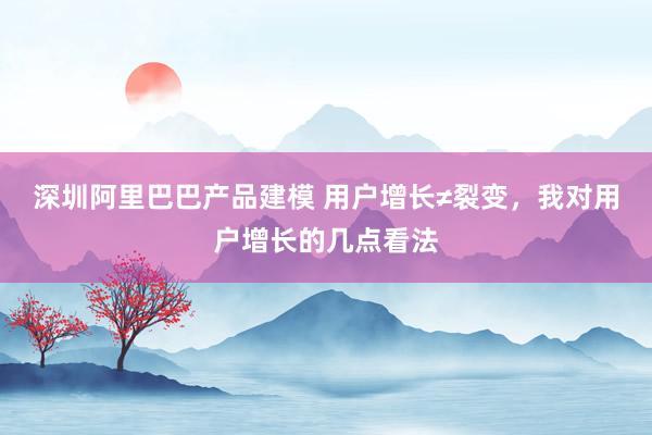 深圳阿里巴巴产品建模 用户增长≠裂变，我对用户增长的几点看法