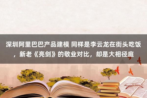 深圳阿里巴巴产品建模 同样是李云龙在街头吃饭，新老《亮剑》的敬业对比，却是大相径庭