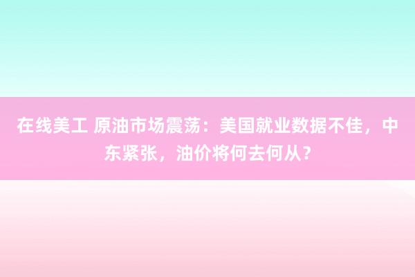 在线美工 原油市场震荡：美国就业数据不佳，中东紧张，油价将何去何从？