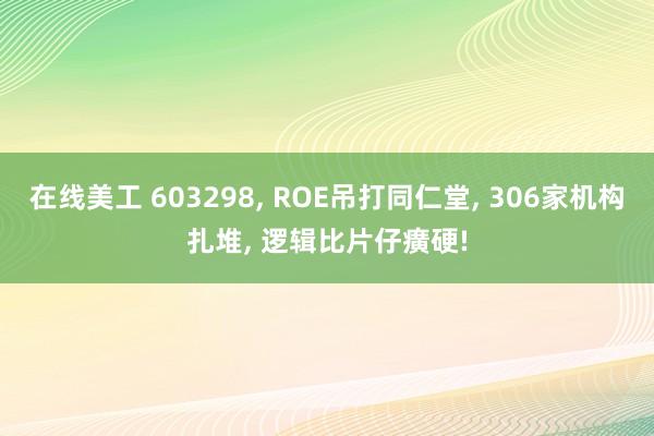 在线美工 603298, ROE吊打同仁堂, 306家机构扎堆, 逻辑比片仔癀硬!