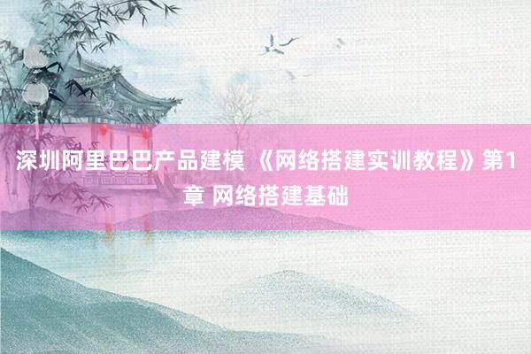 深圳阿里巴巴产品建模 《网络搭建实训教程》第1章 网络搭建基础