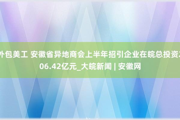 外包美工 安徽省异地商会上半年招引企业在皖总投资206.42亿元_大皖新闻 | 安徽网