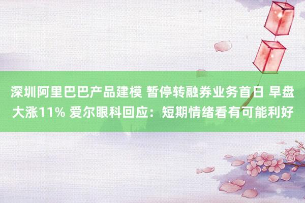 深圳阿里巴巴产品建模 暂停转融券业务首日 早盘大涨11% 爱尔眼科回应：短期情绪看有可能利好