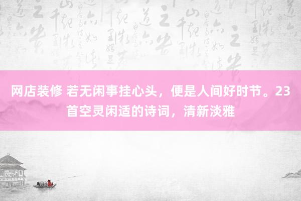 网店装修 若无闲事挂心头，便是人间好时节。23首空灵闲适的诗词，清新淡雅