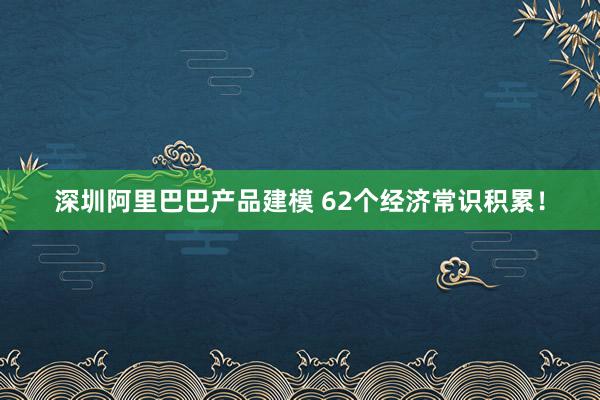 深圳阿里巴巴产品建模 62个经济常识积累！