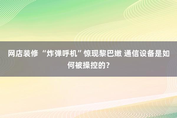 网店装修 “炸弹呼机”惊现黎巴嫩 通信设备是如何被操控的？