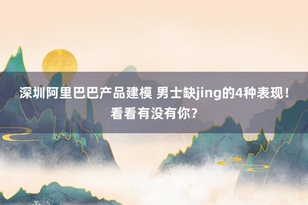 深圳阿里巴巴产品建模 男士缺jing的4种表现！看看有没有你？