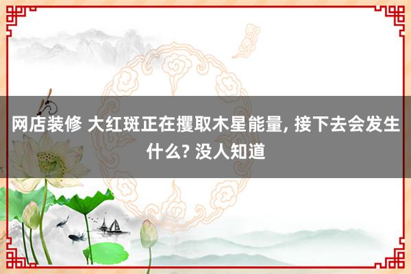 网店装修 大红斑正在攫取木星能量, 接下去会发生什么? 没人知道