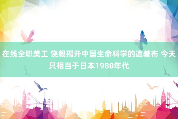 在线全职美工 饶毅揭开中国生命科学的遮羞布 今天只相当于日本1980年代