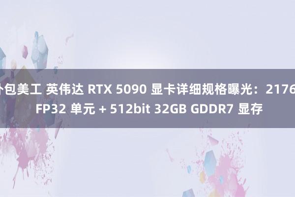 外包美工 英伟达 RTX 5090 显卡详细规格曝光：21760 FP32 单元 + 512bit 32GB GDDR7 显存