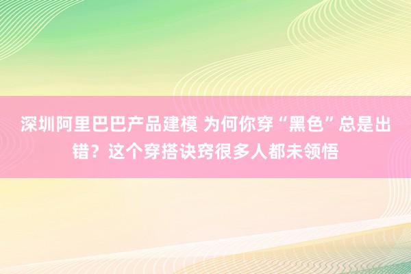 深圳阿里巴巴产品建模 为何你穿“黑色”总是出错？这个穿搭诀窍很多人都未领悟