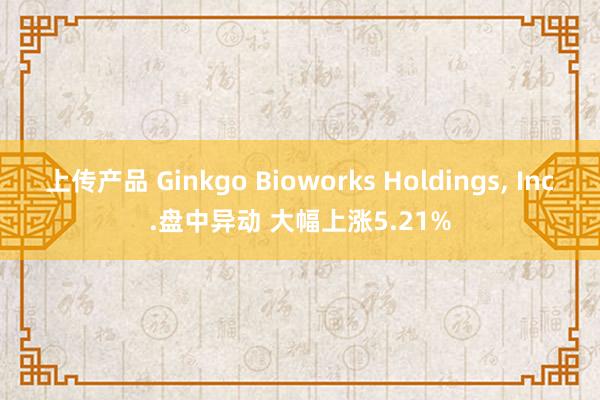 上传产品 Ginkgo Bioworks Holdings, Inc.盘中异动 大幅上涨5.21%