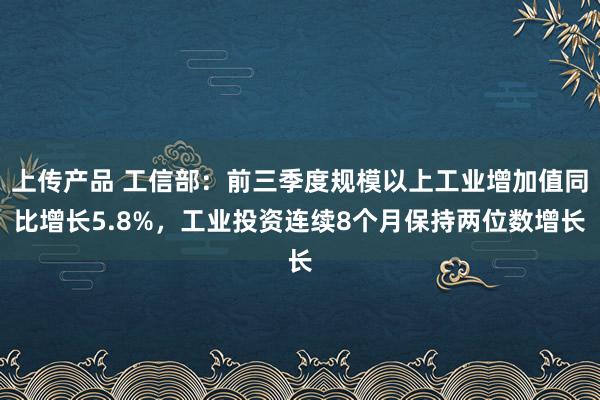 上传产品 工信部：前三季度规模以上工业增加值同比增长5.8%，工业投资连续8个月保持两位数增长