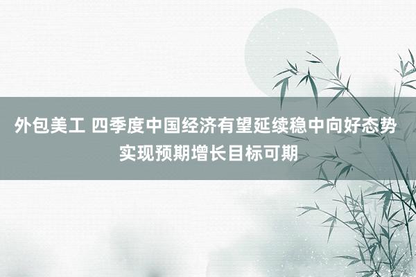 外包美工 四季度中国经济有望延续稳中向好态势 实现预期增长目标可期