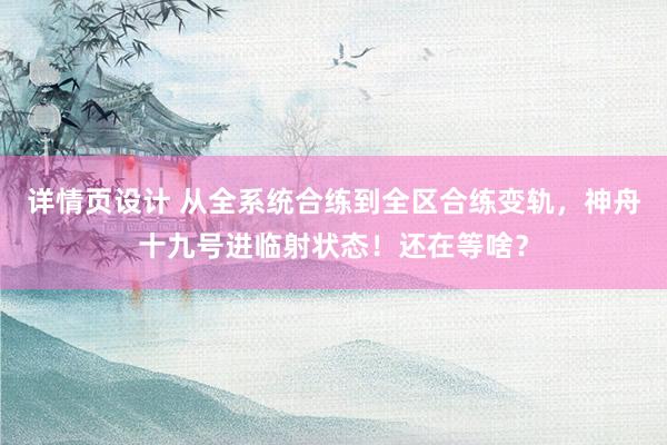 详情页设计 从全系统合练到全区合练变轨，神舟十九号进临射状态！还在等啥？