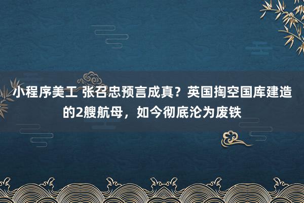 小程序美工 张召忠预言成真？英国掏空国库建造的2艘航母，如今彻底沦为废铁