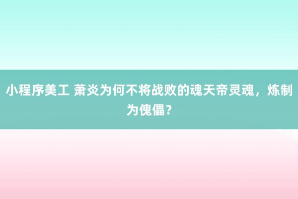 小程序美工 萧炎为何不将战败的魂天帝灵魂，炼制为傀儡？