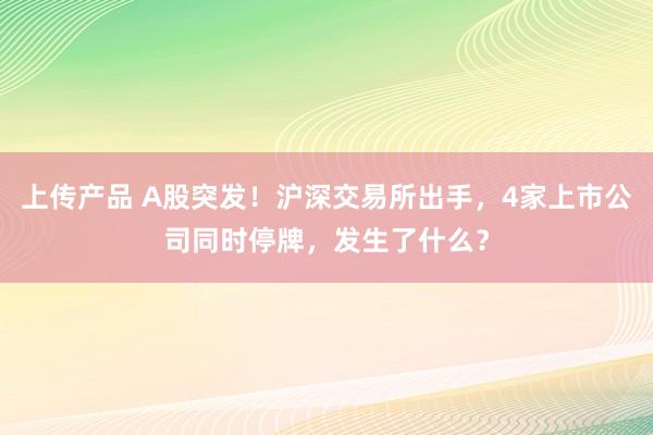 上传产品 A股突发！沪深交易所出手，4家上市公司同时停牌，发生了什么？