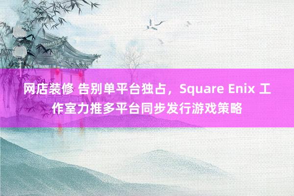 网店装修 告别单平台独占，Square Enix 工作室力推多平台同步发行游戏策略